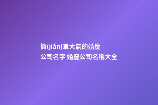 簡(jiǎn)單大氣的婚慶公司名字 婚慶公司名稱大全-第1張-公司起名-玄機(jī)派